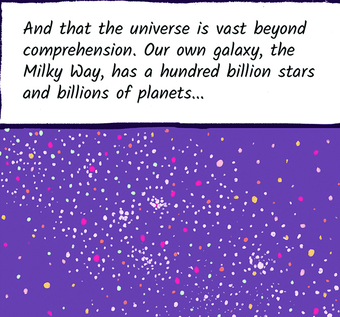 And that the universe is vast beyond comprehension. Our own galaxy, the Milky Way, has a hundred billion stars and billions of planets.
