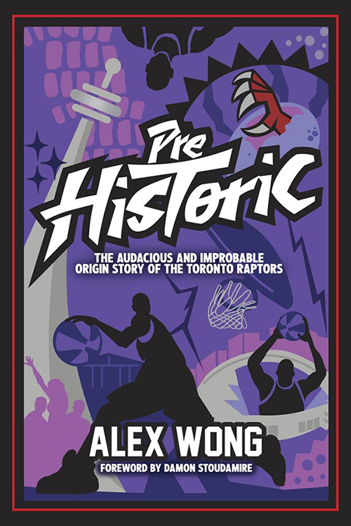 Book cover with the title, Prehistoric: The Audacious and Improbably Origin Story of the Toronto Raptor, in the upper half of the cover, and Alex Wong, Foreword by Damon Stoudamire at the bottom. The cover features basketball players, a basketball hoop, a red raptors claw and the CN Tower.